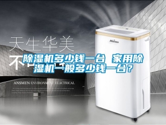 常見問題除濕機(jī)多少錢一臺(tái) 家用除濕機(jī)一般多少錢一臺(tái)？
