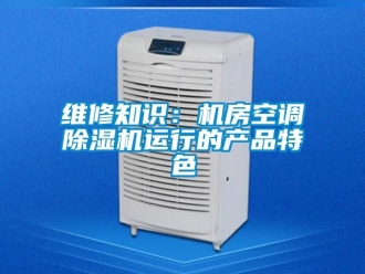 行業(yè)新聞維修知識(shí)：機(jī)房空調(diào)除濕機(jī)運(yùn)行的產(chǎn)品特色