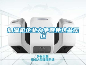 行業(yè)新聞加濕機(jī)企業(yè)力爭(zhēng)避免這些誤區(qū)