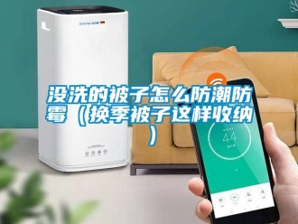 常見問(wèn)題沒(méi)洗的被子怎么防潮防霉（換季被子這樣收納）