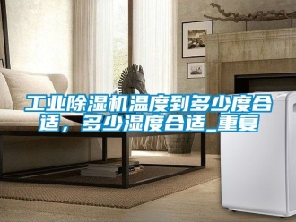 常見(jiàn)問(wèn)題工業(yè)除濕機(jī)溫度到多少度合適，多少濕度合適_重復(fù)