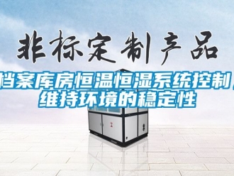 知識百科檔案庫房恒溫恒濕系統(tǒng)控制，維持環(huán)境的穩(wěn)定性