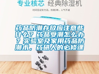 常見問題藥品防潮存放應(yīng)注意些什么？藥品受潮怎么辦？實驗室及家用藥品防潮術(shù)，藥研人的必修課