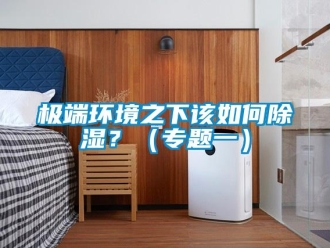 常見(jiàn)問(wèn)題極端環(huán)境之下該如何除濕？（專題一）