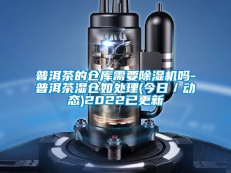 企業(yè)新聞普洱茶的倉庫需要除濕機嗎-普洱茶濕倉如處理(今日／動態(tài))2022已更新