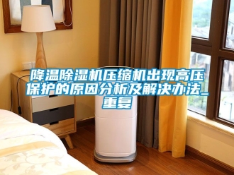 行業(yè)新聞降溫除濕機(jī)壓縮機(jī)出現(xiàn)高壓保護(hù)的原因分析及解決辦法_重復(fù)