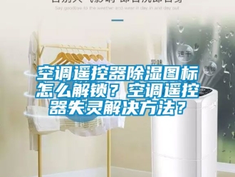 行業(yè)新聞空調(diào)遙控器除濕圖標怎么解鎖？空調(diào)遙控器失靈解決方法？