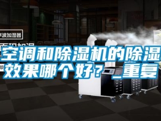 行業(yè)新聞空調(diào)和除濕機(jī)的除濕效果哪個(gè)好？_重復(fù)