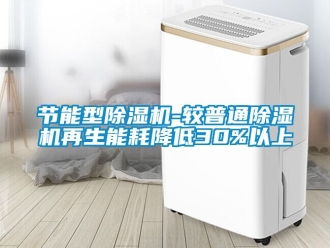 行業(yè)新聞節(jié)能型除濕機-較普通除濕機再生能耗降低30%以上