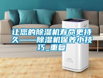 行業(yè)新聞讓您的除濕機(jī)壽命更持久——除濕機(jī)保養(yǎng)小技巧_重復(fù)