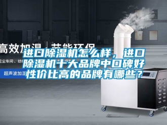 企業(yè)新聞進(jìn)口除濕機(jī)怎么樣，進(jìn)口除濕機(jī)十大品牌中口碑好性價(jià)比高的品牌有哪些？