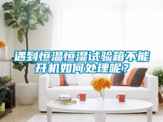 知識百科遇到恒溫恒濕試驗箱不能開機如何處理呢？