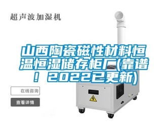 知識(shí)百科山西陶瓷磁性材料恒溫恒濕儲(chǔ)存柜廠(靠譜！2022已更新)
