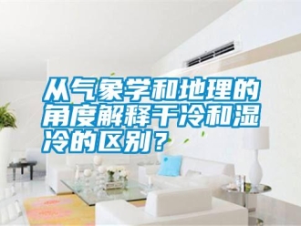 企業(yè)新聞從氣象學(xué)和地理的角度解釋干冷和濕冷的區(qū)別？