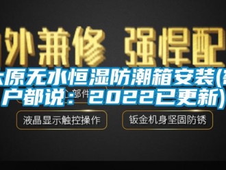 知識百科太原無水恒濕防潮箱安裝(客戶都說：2022已更新)