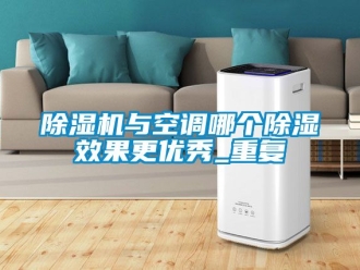 行業(yè)新聞除濕機(jī)與空調(diào)哪個(gè)除濕效果更優(yōu)秀_重復(fù)
