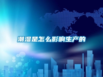 常見問題潮濕是怎么影響生產(chǎn)的
