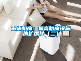 知識(shí)百科未來(lái)機(jī)房：提高機(jī)房設(shè)施的擴(kuò)展性（二）