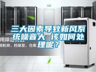 常見問題三大因素導(dǎo)致新風(fēng)系統(tǒng)噪音大 該如何處理呢？