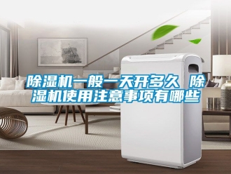 行業(yè)新聞除濕機(jī)一般一天開(kāi)多久 除濕機(jī)使用注意事項(xiàng)有哪些