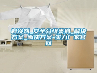知識百科制冷劑_安全分組類別_解決方案_解決方案-實力廠家官網(wǎng)