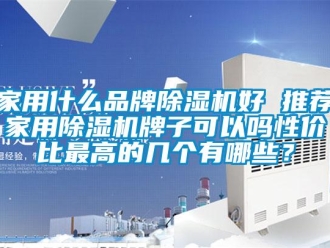 企業(yè)新聞家用什么品牌除濕機(jī)好 推薦家用除濕機(jī)牌子可以嗎性?xún)r(jià)比最高的幾個(gè)有哪些？