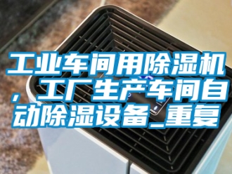 常見問題工業(yè)車間用除濕機，工廠生產(chǎn)車間自動除濕設(shè)備_重復(fù)