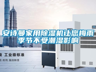 企業(yè)新聞安詩曼家用除濕機(jī)讓您梅雨季節(jié)不受潮濕影響