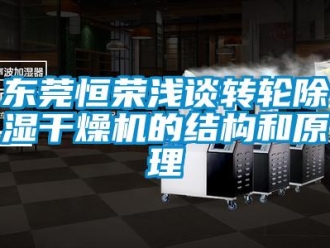 常見問題東莞恒榮淺談轉輪除濕干燥機的結構和原理