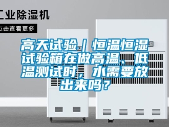 知識百科高天試驗｜恒溫恒濕試驗箱在做高溫、低溫測試時，水需要放出來嗎？