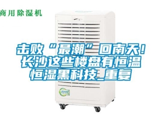 知識(shí)百科擊敗“最潮”回南天！長沙這些樓盤有恒溫恒濕黑科技_重復(fù)