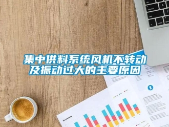 行業(yè)新聞集中供料系統(tǒng)風(fēng)機(jī)不轉(zhuǎn)動(dòng)及振動(dòng)過大的主要原因