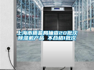 行業(yè)新聞上海市質(zhì)監(jiān)局抽查20批次除濕機產(chǎn)品 不合格1批次