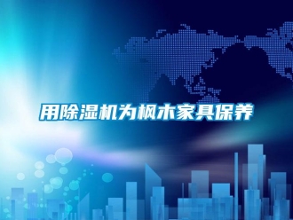 知識百科用除濕機(jī)為楓木家具保養(yǎng)