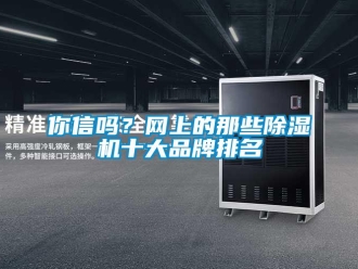 常見問題你信嗎？網(wǎng)上的那些除濕機(jī)十大品牌排名
