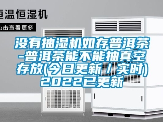 企業(yè)新聞沒(méi)有抽濕機(jī)如存普洱茶-普洱茶能不能抽真空存放(今日更新／實(shí)時(shí))2022已更新