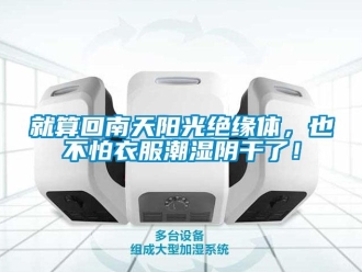 行業(yè)新聞就算回南天陽光絕緣體，也不怕衣服潮濕陰干了！