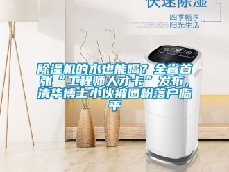 企業(yè)新聞除濕機(jī)的水也能喝？全省首張“工程師人才卡”發(fā)布，清華博士小伙被圈粉落戶臨平