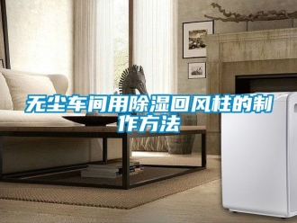 企業(yè)新聞無塵車間用除濕回風柱的制作方法