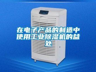 知識百科在電子產(chǎn)品的制造中使用工業(yè)除濕機的益處