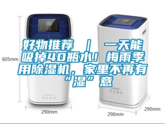 行業(yè)新聞好物推薦 ｜ 一天能吸掉40瓶水！梅雨季用除濕機(jī)，家里不再有“濕”意