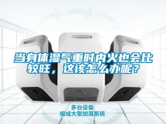 常見問題當(dāng)身體濕氣重時內(nèi)火也會比較旺，這該怎么辦呢？
