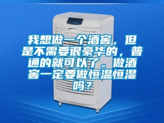 知識(shí)百科我想做一個(gè)酒窖，但是不需要很豪華的，普通的就可以了。做酒窖一定要做恒溫恒濕嗎？