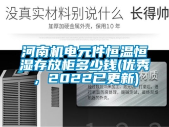 知識百科河南機電元件恒溫恒濕存放柜多少錢(優(yōu)秀，2022已更新)