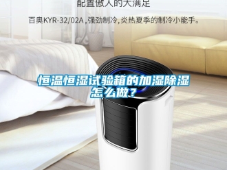 知識百科恒溫恒濕試驗箱的加濕除濕怎么做？