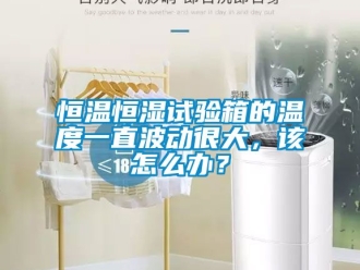 知識百科恒溫恒濕試驗箱的溫度一直波動很大，該怎么辦？