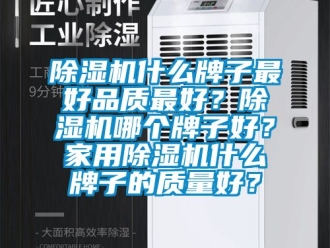 常見問題除濕機什么牌子最好品質最好？除濕機哪個牌子好？家用除濕機什么牌子的質量好？