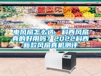 企業(yè)新聞電風(fēng)扇怎么選，科西風(fēng)扇真的好用嗎？2022科西新款風(fēng)扇真機測評