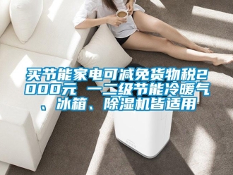 行業(yè)新聞買節(jié)能家電可減免貨物稅2000元 一二級節(jié)能冷暖氣、冰箱、除濕機(jī)皆適用