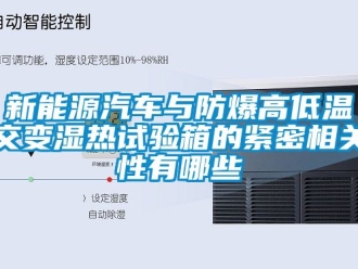 企業(yè)新聞新能源汽車與防爆高低溫交變濕熱試驗箱的緊密相關性有哪些